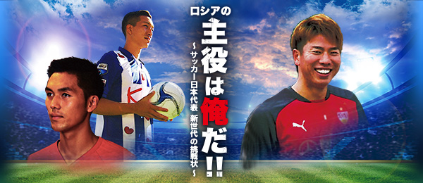 ロシアの主役は俺だ！！～サッカー日本代表新世代の挑戦状～