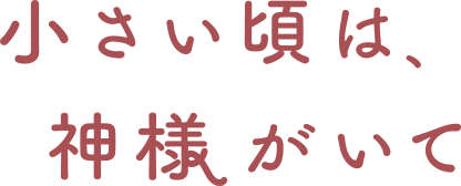 小さい頃は、神様がいて