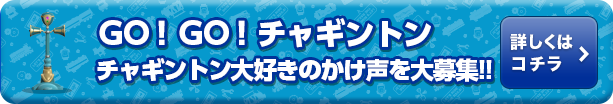 ＧＯ！ＧＯ！チャギントン　チャギントン大好きのかけ声を大募集！！