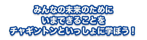 みんなの未来のためにいまできることをチャギントンといっしょに学ぼう！