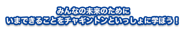 みんなの未来のためにいまできることをチャギントンといっしょに学ぼう！