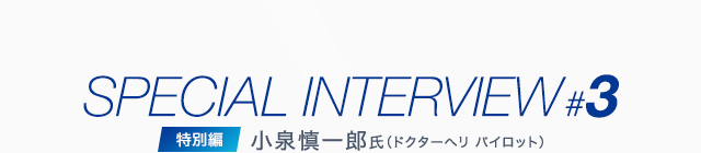 SPECIAL INTERVIEW #3 特別編 小泉慎一郎氏（ドクターヘリ パイロット）