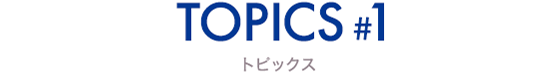 TOPICS #1 トピックス