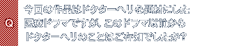 Q.今回の作品はドクターヘリを題材にした医療ドラマですが、このドラマ以前からドクターヘリのことはご存知でしたか?