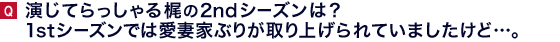 演じてらっしゃる梶の２ndシーズンは？　１stシーズンでは愛妻家ぶりが取り上げられていましたけど…。