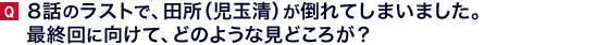 ８話のラストで、田所（児玉清）が倒れてしまいました。最終回に向けて、どのような見どころが？