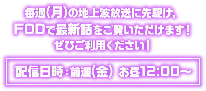 毎週(月)の地上波放送に先駆け、FODで最新話をご覧いただけます！ ぜひご利用ください！ 配信日時：前週(金) お昼12:00～