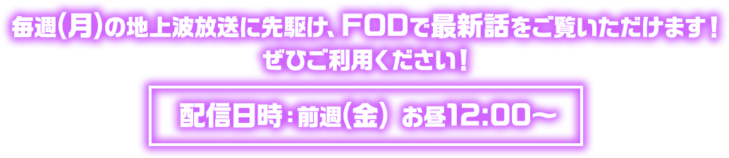 毎週(月)の地上波放送に先駆け、FODで最新話をご覧いただけます！ ぜひご利用ください！ 配信日時：前週(金) お昼12:00～