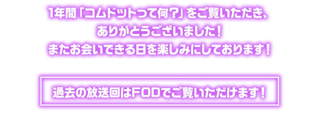 1年間「コムドットって何？」をご覧いただき、ありがとうございました！またお会いできる日を楽しみにしております！過去の放送回はFODでご覧いただけます！