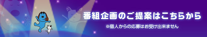 番組企画のご提案はこちらから ※個人からの応募はお受け出来ません