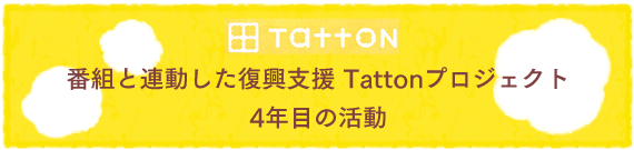 番組と連動した復興支援《Tattonプロジェクト》4年目の活動