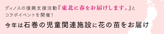 ディノスの復興支援活動『東北に春をお届けします。』とコラボイベントを開催！～今年は石巻の児童関連施設に花の苗をお届け～