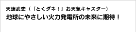 天達武史（「とくダネ！」お天気キャスター） 地球にやさしい火力発電所の未来に期待！