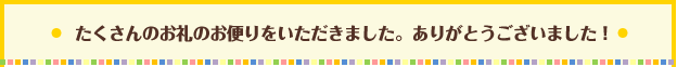 たくさんのお礼のお便りをいただきました。ありがとうございました！