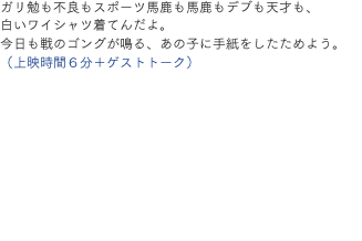 ガリ勉も不良もスポーツ馬鹿も馬鹿もデブも天才も、白いワイシャツ着てんだよ。今日も戦のゴングが鳴る、あの子に手紙をしたためよう。