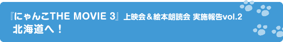 『にゃんこTHE MOVIE3』上映会＆絵本朗読会 実施報告vol.2　北海道へ！