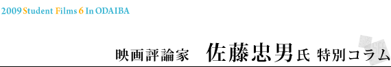2009 Student Filmｓ 6 in ODAIBA映画評論家　佐藤忠男氏 特別コラム
