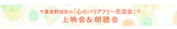 千葉県野田市の「心のバリアフリー交流会」で上映会＆朗読会