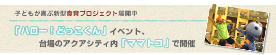 子どもが喜ぶ新型食育プロジェクト展開中 『ハロー！どっこくん。』イベント、台場のアクアシティ内「ママトコ」で開催