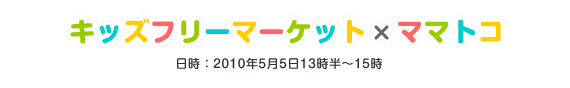 キッズフリーマーケット×ママコト　日時：2010年5月5日13時半～15時