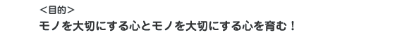 ＜目的＞モノを大切にする心とモノを大切にする心を育む！