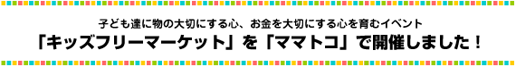 子ども達に物の大切にする心、お金を大切にする心を育むイベント 「キッズフリーマーケット」を「ママトコ」で開催しました！