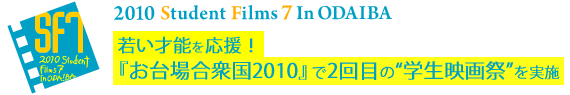 2010 Student Filmｓ 7 in ODAIBA若い才能を応援！
『お台場合衆国2010』で学生さんの映画祭を実施