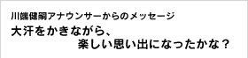 川端健嗣アナウンサーからのメッセージ 大汗をかきながら、楽しい思い出になったかな？