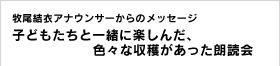 テレビ西日本・牧尾結衣アナウンサーからのメッセージ 子どもたちと一緒に楽しんだ、色々な収穫があった朗読会！