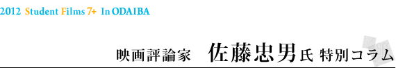 2012 Student Filmｓ 7+ in ODAIBA映画評論家　佐藤忠男氏 特別コラム