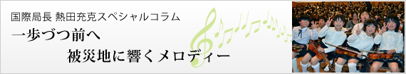 国際局長 熱田充克スペシャルコラム 一歩づつ前へ　被災地に響くメロディー