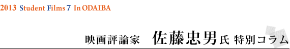 2013 Student Filmｓ 7 in ODAIBA映画評論家　佐藤忠男氏 特別コラム