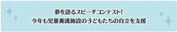 夢を語るスピーチコンテスト！今年も児童養護施設の子どもたちの自立を支援