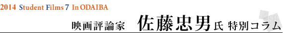 2014 Student Filmｓ 7 in ODAIBA映画評論家　佐藤忠男氏 特別コラム