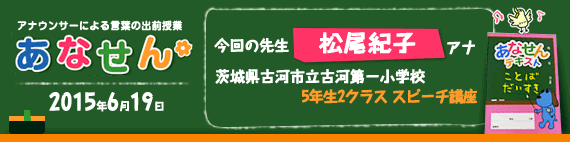 【2015年6月19日】【今回の先生：松尾紀子アナウンサー】【茨城県古河市立古河第一小学校】【5年生2クラス スピーチ講座】