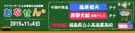 【2015年11月4日】【今回の先生：塩原恒夫アナウンサー　福島テレビ岸野文絵アナウンサー】【「ずっとおうえんプロジェクト」×あなせん特別編】