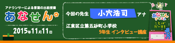 【2015年11月11日】【今回の先生：小穴浩司アナウンサー】【江東区立第五砂町小学校】【5年生 インタビュー講座】