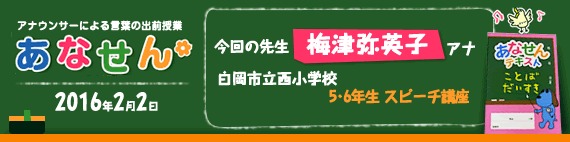 【2016年2月22日】【今回の先生：梅津弥英子アナウンサー】【埼玉県白岡市立西小学校】【5･6年生 スピーチ講座】