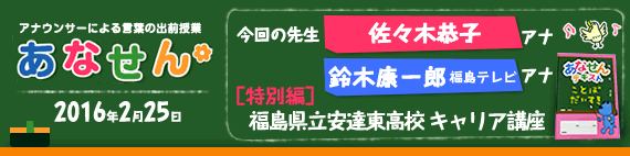 【2016年2月25日】【今回の先生：佐々木恭子アナウンサー　福島テレビ　鈴木康一郎アナウンサー】【「ずっとおうえんプロジェクト」×あなせん特別編】