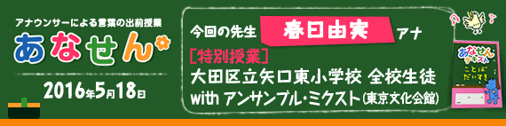 【2016年5月18日】【今回の先生：春日由実アナウンサー】【特別授業】【大田区立矢口東小学校】【全校生徒】【「アンサンブル・ミクスト」（東京文化会館）】