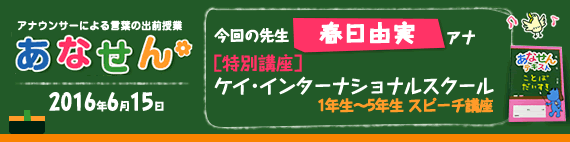 【2016年6月15日】【今回の先生：春日由実アナウンサー】【特別授業】【ケイ・インターナショナルスクール】