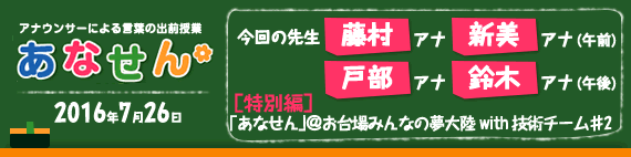 【2016年7月26日】【今回の先生：藤村さおりアナ／新美有加アナ（午前）戸部洋子アナ／鈴木唯アナ（午後）】【[特別編]『あなせん』＠お台場みんなの夢大陸　with 技術チーム♯1 】