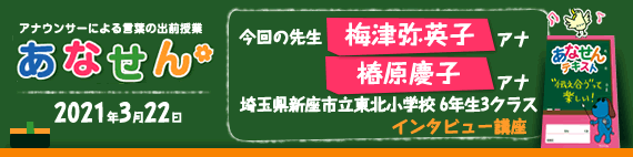 【2021年3月22日】【今回の先生：梅津弥英子アナウンサー・椿原慶子アナウンサー】【インタビュー講座】【埼玉県新座市立東北小学校6年生3クラス】