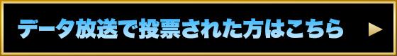 データ放送で投票された方はこちら