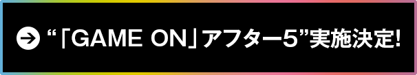 『GAME ON』アフター5 実施決定