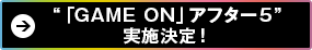 『GAME ON』アフター5 実施決定