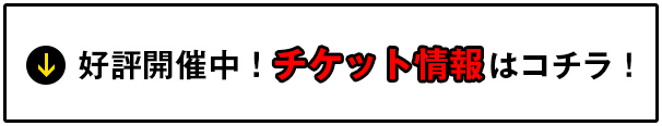 好評開催中！チケット情報はコチラ！