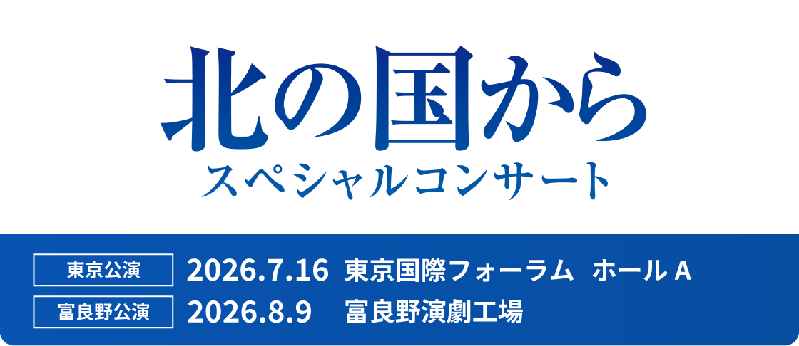 アーカイブ 北の国からスペシャルコンサート/東京公演 2026.7.16 東京国際フォーラム/富良野公演 2026.8.9 富良野演劇工場