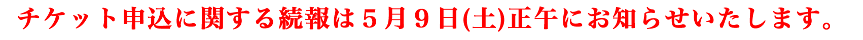 チケット申込に関する続報は５月９日(土)正午にお知らせいたします。