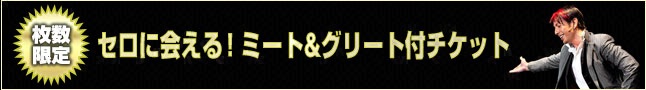 枚数限定 セロに会える！ミート＆グリート付チケット